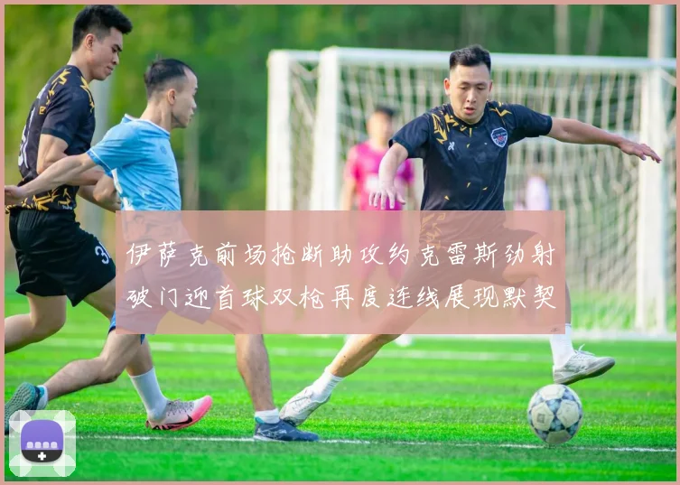 伊萨克前场抢断助攻约克雷斯劲射破门迎首球双枪再度连线展现默契