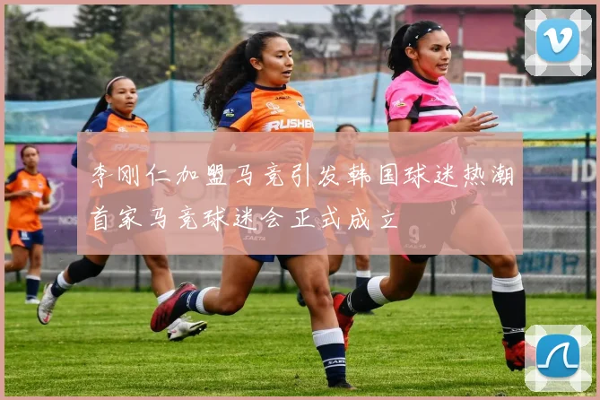 李刚仁加盟马竞引发韩国球迷热潮首家马竞球迷会正式成立