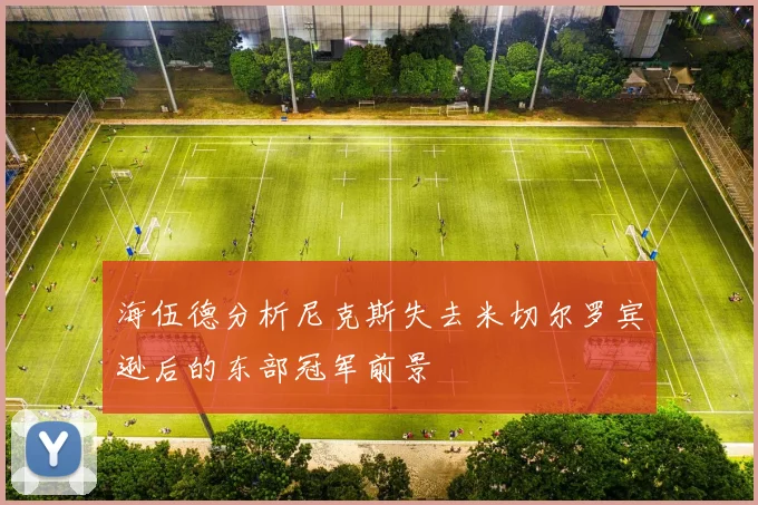 海伍德分析尼克斯失去米切尔罗宾逊后的东部冠军前景