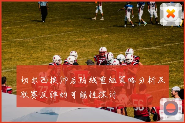 切尔西换帅后防线重组策略分析及联赛反弹的可能性探讨
