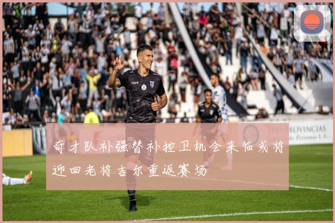 奇才队补强替补控卫机会来临或将迎回老将吉尔重返赛场