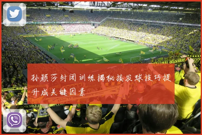 孙颖莎封闭训练揭秘接发球技巧提升成关键因素